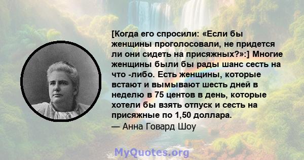 [Когда его спросили: «Если бы женщины проголосовали, не придется ли они сидеть на присяжных?»:] Многие женщины были бы рады шанс сесть на что -либо. Есть женщины, которые встают и вымывают шесть дней в неделю в 75