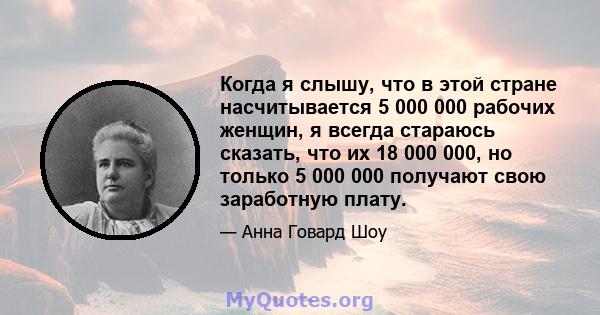 Когда я слышу, что в этой стране насчитывается 5 000 000 рабочих женщин, я всегда стараюсь сказать, что их 18 000 000, но только 5 000 000 получают свою заработную плату.