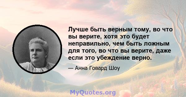 Лучше быть верным тому, во что вы верите, хотя это будет неправильно, чем быть ложным для того, во что вы верите, даже если это убеждение верно.