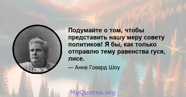 Подумайте о том, чтобы представить нашу меру совету политиков! Я бы, как только отправлю тему равенства гуся, лисе.