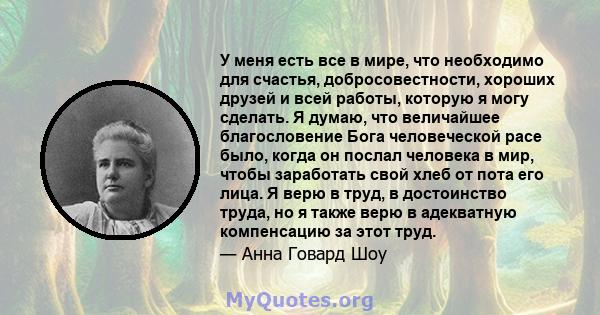 У меня есть все в мире, что необходимо для счастья, добросовестности, хороших друзей и всей работы, которую я могу сделать. Я думаю, что величайшее благословение Бога человеческой расе было, когда он послал человека в