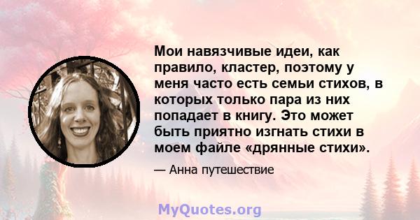 Мои навязчивые идеи, как правило, кластер, поэтому у меня часто есть семьи стихов, в которых только пара из них попадает в книгу. Это может быть приятно изгнать стихи в моем файле «дрянные стихи».