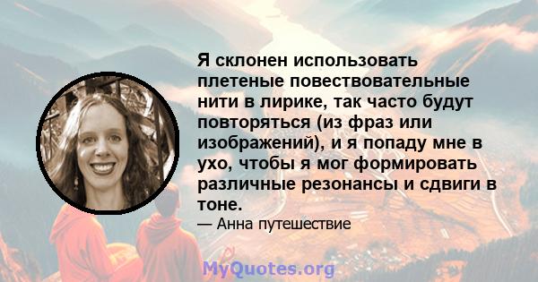 Я склонен использовать плетеные повествовательные нити в лирике, так часто будут повторяться (из фраз или изображений), и я попаду мне в ухо, чтобы я мог формировать различные резонансы и сдвиги в тоне.