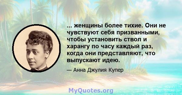 ... женщины более тихие. Они не чувствуют себя призванными, чтобы установить ствол и харангу по часу каждый раз, когда они представляют, что выпускают идею.