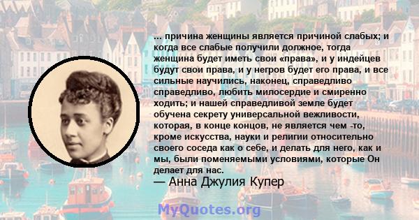 ... причина женщины является причиной слабых; и когда все слабые получили должное, тогда женщина будет иметь свои «права», и у индейцев будут свои права, и у негров будет его права, и все сильные научились, наконец,