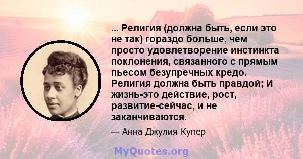 ... Религия (должна быть, если это не так) гораздо больше, чем просто удовлетворение инстинкта поклонения, связанного с прямым пьесом безупречных кредо. Религия должна быть правдой; И жизнь-это действие, рост,