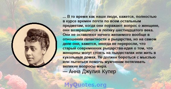 ... В то время как наши люди, кажется, полностью в курсе времен почти по всем остальным предметам, когда они поражают вопрос о женщине, они возвращаются в логику шестнадцатого века. Они не оставляют ничего желаемого