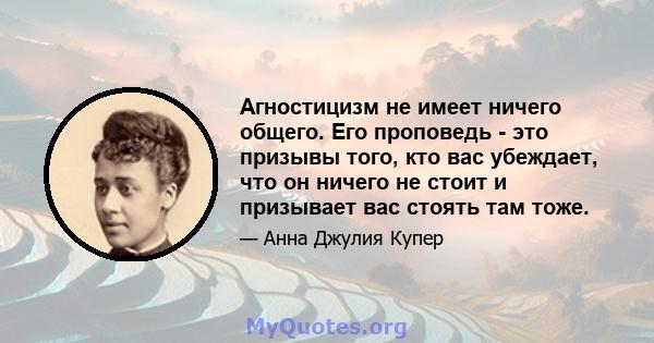 Агностицизм не имеет ничего общего. Его проповедь - это призывы того, кто вас убеждает, что он ничего не стоит и призывает вас стоять там тоже.