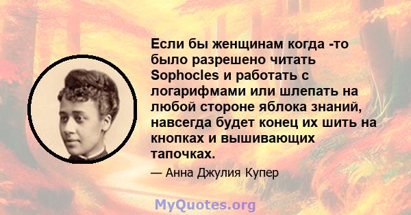 Если бы женщинам когда -то было разрешено читать Sophocles и работать с логарифмами или шлепать на любой стороне яблока знаний, навсегда будет конец их шить на кнопках и вышивающих тапочках.