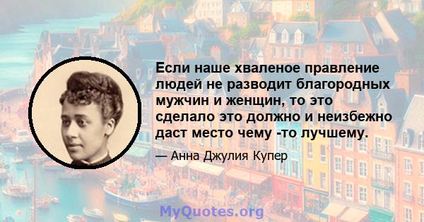 Если наше хваленое правление людей не разводит благородных мужчин и женщин, то это сделало это должно и неизбежно даст место чему -то лучшему.