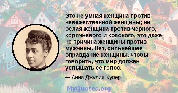 Это не умная женщина против невежественной женщины; ни белая женщина против черного, коричневого и красного, это даже не причина женщины против мужчины. Нет, сильнейшее оправдание женщины, чтобы говорить, что мир должен 