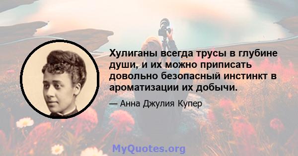 Хулиганы всегда трусы в глубине души, и их можно приписать довольно безопасный инстинкт в ароматизации их добычи.