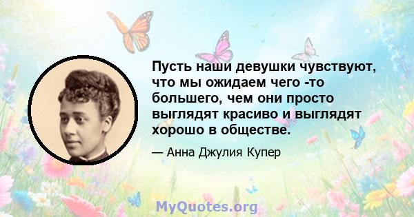 Пусть наши девушки чувствуют, что мы ожидаем чего -то большего, чем они просто выглядят красиво и выглядят хорошо в обществе.