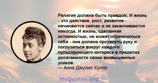 Религия должна быть правдой; И жизнь - это действие, рост, развитие - начинаются сейчас и не заканчиваются никогда. И жизнь, сделанная истинностью, не может ограничиться себя - она ​​должна протянуть руку и погрузиться