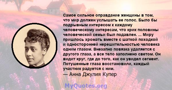 Самое сильное оправдание женщины в том, что мир должен услышать ее голос. Было бы подрывным интересом к каждому человеческому интересам, что крик половины человеческой семьи был подавлен. ... Миру пришлось хромать