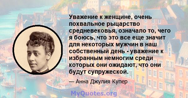 Уважение к женщине, очень похвальное рыцарство средневековья, означало то, чего я боюсь, что это все еще значит для некоторых мужчин в наш собственный день - уважение к избранным немногим среди которых они ожидают, что