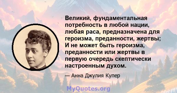 Великий, фундаментальная потребность в любой нации, любая раса, предназначена для героизма, преданности, жертвы; И не может быть героизма, преданности или жертвы в первую очередь скептически настроенным духом.