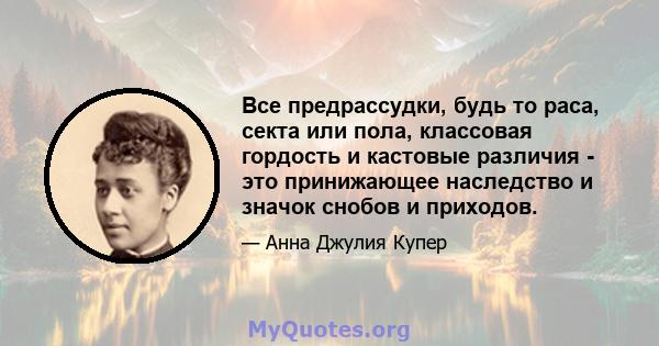 Все предрассудки, будь то раса, секта или пола, классовая гордость и кастовые различия - это принижающее наследство и значок снобов и приходов.