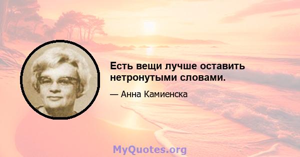 Есть вещи лучше оставить нетронутыми словами.