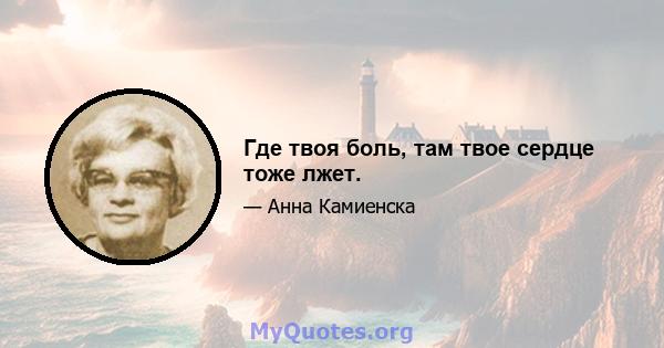 Где твоя боль, там твое сердце тоже лжет.