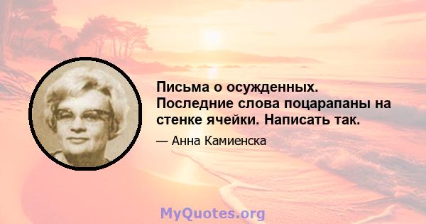 Письма о осужденных. Последние слова поцарапаны на стенке ячейки. Написать так.