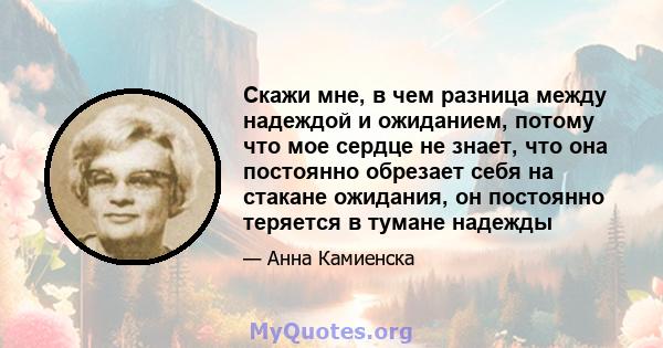 Скажи мне, в чем разница между надеждой и ожиданием, потому что мое сердце не знает, что она постоянно обрезает себя на стакане ожидания, он постоянно теряется в тумане надежды