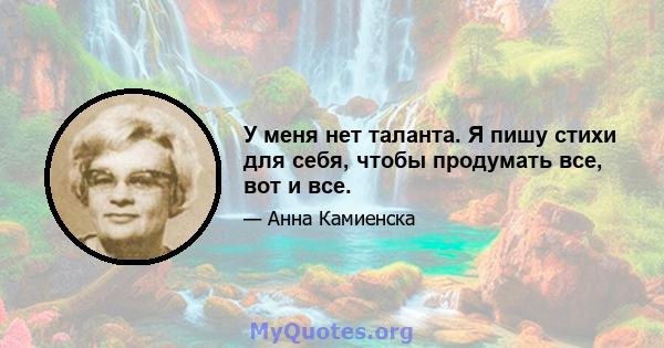 У меня нет таланта. Я пишу стихи для себя, чтобы продумать все, вот и все.