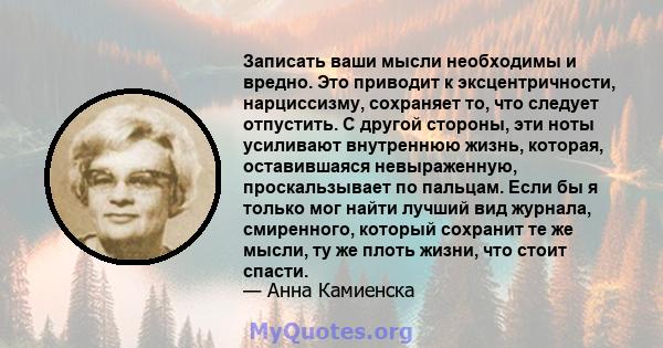 Записать ваши мысли необходимы и вредно. Это приводит к эксцентричности, нарциссизму, сохраняет то, что следует отпустить. С другой стороны, эти ноты усиливают внутреннюю жизнь, которая, оставившаяся невыраженную,