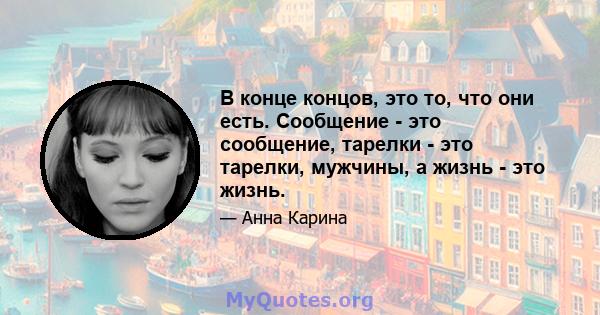 В конце концов, это то, что они есть. Сообщение - это сообщение, тарелки - это тарелки, мужчины, а жизнь - это жизнь.