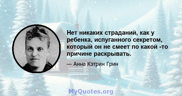 Нет никаких страданий, как у ребенка, испуганного секретом, который он не смеет по какой -то причине раскрывать.