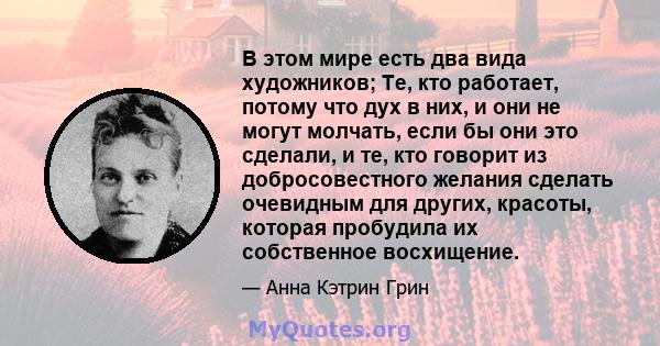 В этом мире есть два вида художников; Те, кто работает, потому что дух в них, и они не могут молчать, если бы они это сделали, и те, кто говорит из добросовестного желания сделать очевидным для других, красоты, которая