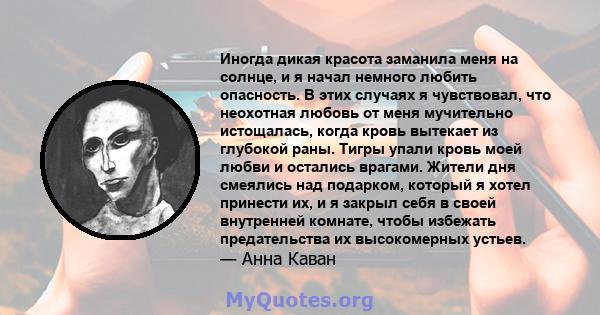 Иногда дикая красота заманила меня на солнце, и я начал немного любить опасность. В этих случаях я чувствовал, что неохотная любовь от меня мучительно истощалась, когда кровь вытекает из глубокой раны. Тигры упали кровь 