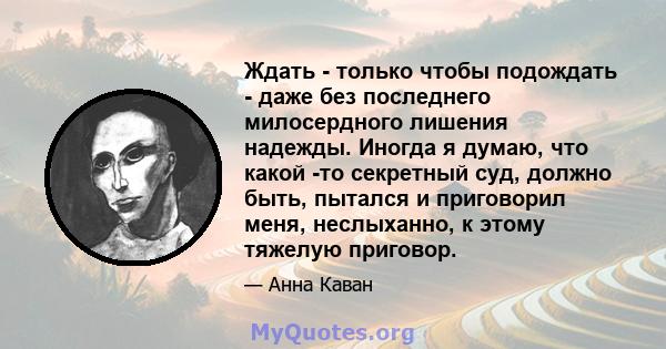 Ждать - только чтобы подождать - даже без последнего милосердного лишения надежды. Иногда я думаю, что какой -то секретный суд, должно быть, пытался и приговорил меня, неслыханно, к этому тяжелую приговор.