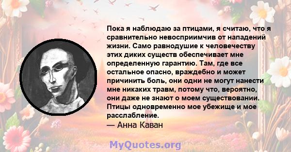 Пока я наблюдаю за птицами, я считаю, что я сравнительно невосприимчив от нападений жизни. Само равнодушие к человечеству этих диких существ обеспечивает мне определенную гарантию. Там, где все остальное опасно,