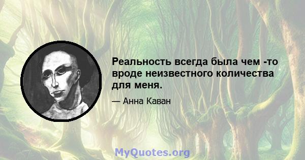 Реальность всегда была чем -то вроде неизвестного количества для меня.