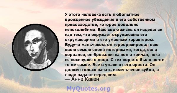 У этого человека есть любопытное врожденное убеждение в его собственном превосходстве, которое довольно непоколебимо. Всю свою жизнь он издевался над тем, что окружает окружающих его окружающими и его ужасным