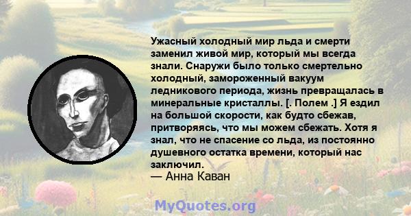 Ужасный холодный мир льда и смерти заменил живой мир, который мы всегда знали. Снаружи было только смертельно холодный, замороженный вакуум ледникового периода, жизнь превращалась в минеральные кристаллы. [. Полем .] Я