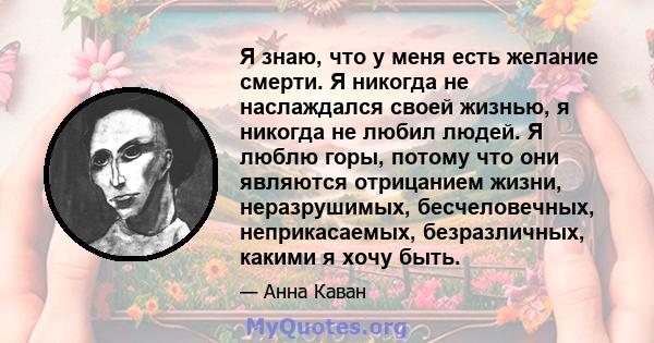 Я знаю, что у меня есть желание смерти. Я никогда не наслаждался своей жизнью, я никогда не любил людей. Я люблю горы, потому что они являются отрицанием жизни, неразрушимых, бесчеловечных, неприкасаемых, безразличных,