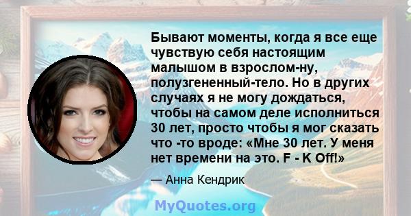 Бывают моменты, когда я все еще чувствую себя настоящим малышом в взрослом-ну, полузгененный-тело. Но в других случаях я не могу дождаться, чтобы на самом деле исполниться 30 лет, просто чтобы я мог сказать что -то