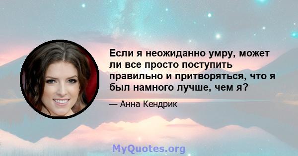 Если я неожиданно умру, может ли все просто поступить правильно и притворяться, что я был намного лучше, чем я?