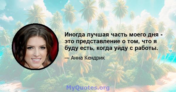 Иногда лучшая часть моего дня - это представление о том, что я буду есть, когда уйду с работы.