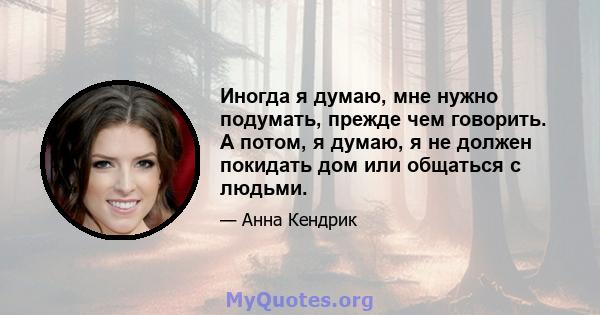 Иногда я думаю, мне нужно подумать, прежде чем говорить. А потом, я думаю, я не должен покидать дом или общаться с людьми.