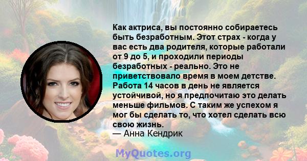 Как актриса, вы постоянно собираетесь быть безработным. Этот страх - когда у вас есть два родителя, которые работали от 9 до 5, и проходили периоды безработных - реально. Это не приветствовало время в моем детстве.