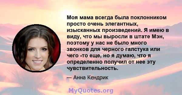 Моя мама всегда была поклонником просто очень элегантных, изысканных произведений. Я имею в виду, что мы выросли в штате Мэн, поэтому у нас не было много звонков для черного галстука или чего -то еще, но я думаю, что я