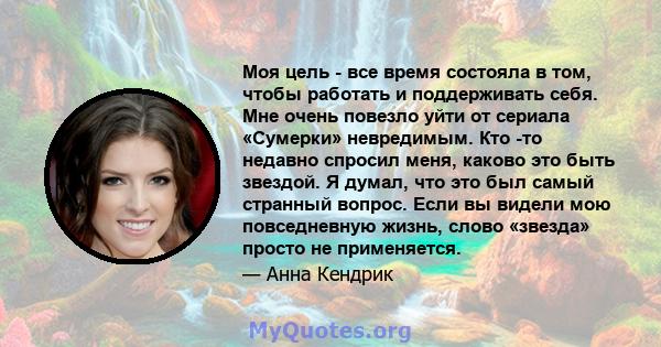 Моя цель - все время состояла в том, чтобы работать и поддерживать себя. Мне очень повезло уйти от сериала «Сумерки» невредимым. Кто -то недавно спросил меня, каково это быть звездой. Я думал, что это был самый странный 