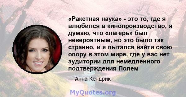 «Ракетная наука» - это то, где я влюбился в кинопроизводство, я думаю, что «лагерь» был невероятным, но это было так странно, и я пытался найти свою опору в этом мире, где у вас нет аудитории для немедленного