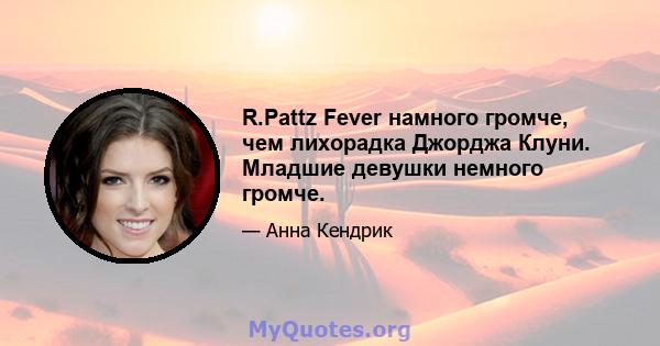 R.Pattz Fever намного громче, чем лихорадка Джорджа Клуни. Младшие девушки немного громче.