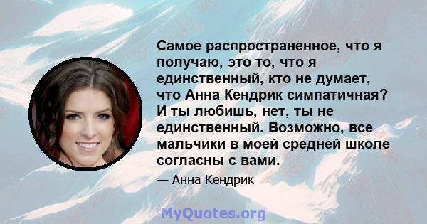 Самое распространенное, что я получаю, это то, что я единственный, кто не думает, что Анна Кендрик симпатичная? И ты любишь, нет, ты не единственный. Возможно, все мальчики в моей средней школе согласны с вами.