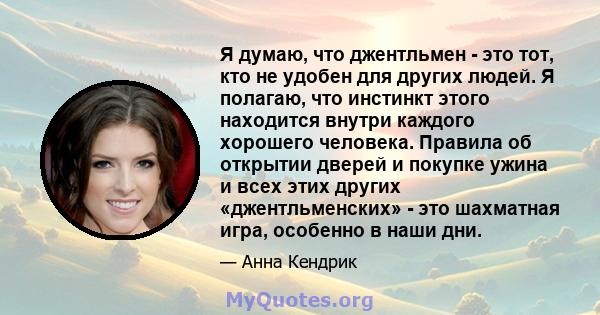 Я думаю, что джентльмен - это тот, кто не удобен для других людей. Я полагаю, что инстинкт этого находится внутри каждого хорошего человека. Правила об открытии дверей и покупке ужина и всех этих других «джентльменских» 