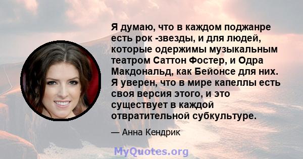 Я думаю, что в каждом поджанре есть рок -звезды, и для людей, которые одержимы музыкальным театром Саттон Фостер, и Одра Макдональд, как Бейонсе для них. Я уверен, что в мире капеллы есть своя версия этого, и это